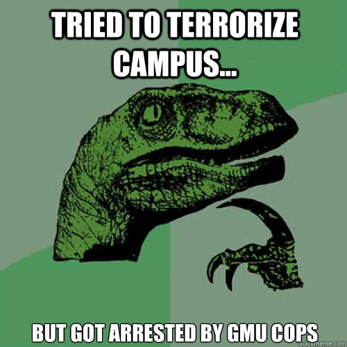 Tried to terrorize campus... but got arrested by gmu cops  Philosoraptor