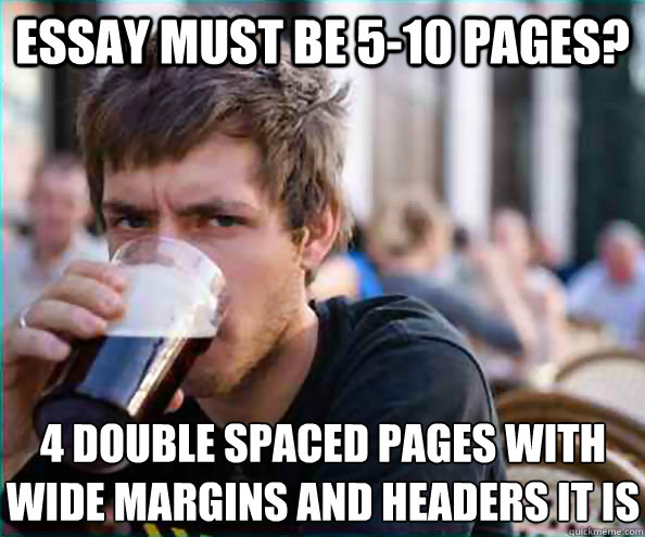 Essay must be 5-10 pages? 4 double spaced pages with wide margins and headers it is  Lazy College Senior