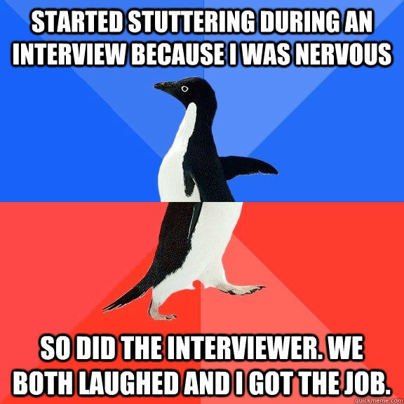 Started stuttering during an interview because I was nervous so did the interviewer. We both laughed and I got the job.  Socially Awkward Awesome Penguin