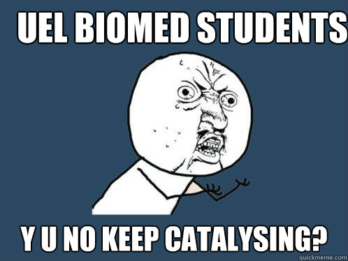 UEL Biomed students Y u no keep catalysing?  Y U No