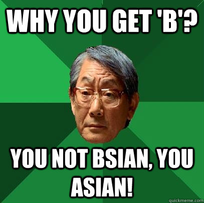 Why you get 'B'? You not Bsian, you Asian!  High Expectations Asian Father