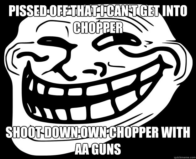 Pissed off that I can't get into chopper Shoot down own chopper with AA guns  Trollface