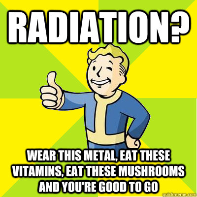 radiation? wear this metal, eat these vitamins, eat these mushrooms and you're good to go  Fallout new vegas