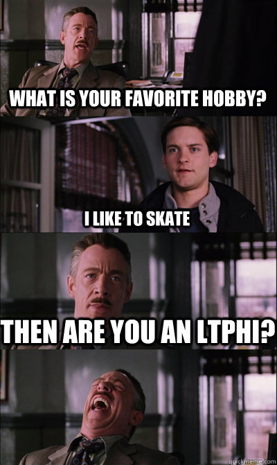 What is your favorite hobby? I like to skate  Then are you an LTphi?   JJ Jameson