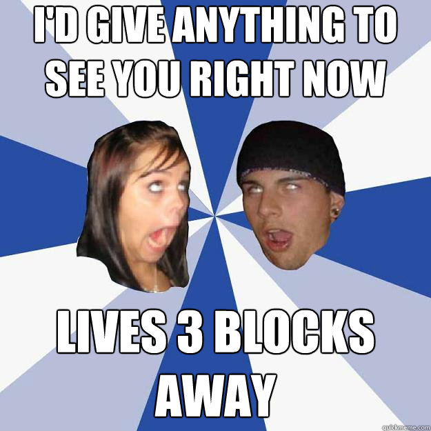 I'd give anything to see you right now Lives 3 blocks away  Annoying Facebook Couple