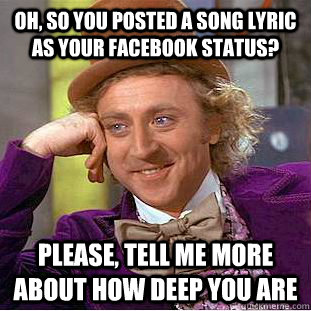 oh, so you posted a song lyric as your facebook status? Please, tell me more about how deep you are  Creepy Wonka