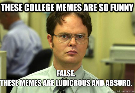 these college memes are so funny False.
these memes are ludicrous and absurd.   Schrute