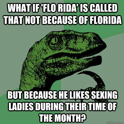 What if 'Flo Rida' is called that not because of Florida But because he likes sexing ladies during their time of the month?  Philosoraptor