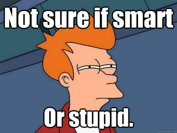 Not sure if smart Or stupid. - Not sure if smart Or stupid.  Futurama Fry