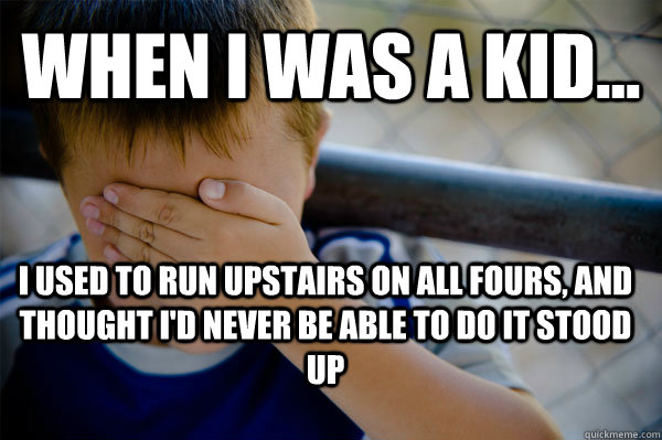 WHEN I WAS A KID... I used to run upstairs on all fours, and thought i'd never be able to do it stood up  Confession kid