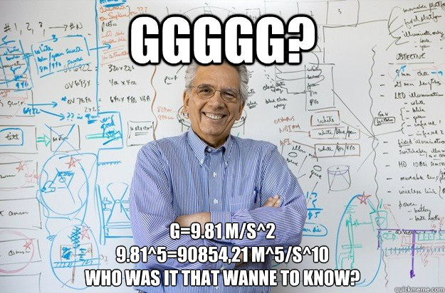 ggggg? g=9.81 m/s^2
9.81^5=90854,21 m^5/s^10
who was it that wanne to know?  Engineering Professor