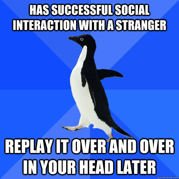 has successful social interaction with a stranger replay it over and over in your head later - has successful social interaction with a stranger replay it over and over in your head later  Socially Awkward Penguin