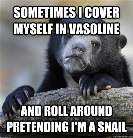 Sometimes I cover myself in vasoline And roll around pretending I'm a snail  Confession Bear