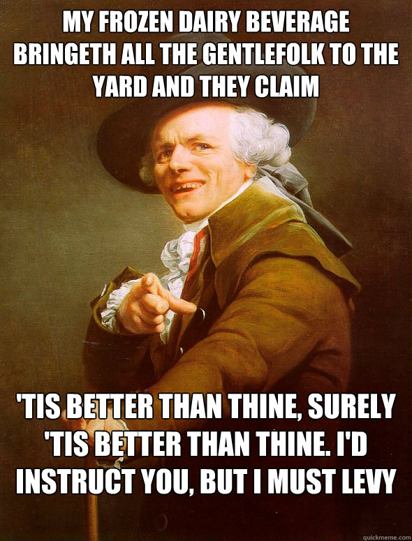 My frozen dairy beverage bringeth all the gentlefolk to the yard and they claim 'tis better than thine, Surely 'tis better than thine. I'd instruct you, but I must levy a fee.  Joseph Ducreux