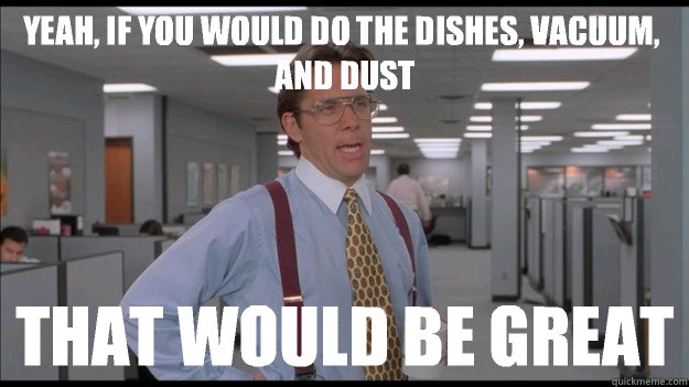 Yeah, if you would do the dishes, vacuum, and dust That would be great  Office Space Lumbergh HD