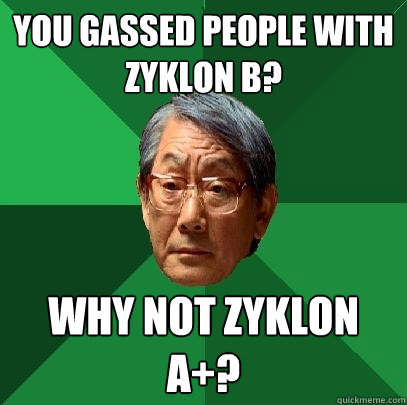 You gassed people with Zyklon B? Why not zyklon A+?  High Expectations Asian Father