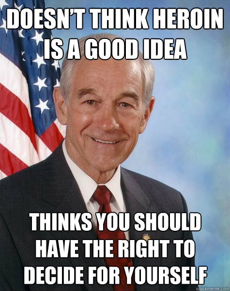 DOESN’T THINK HEROIN IS A GOOD IDEA THINKS YOU SHOULD HAVE THE RIGHT TO DECIDE FOR YOURSELF  Ron Paul