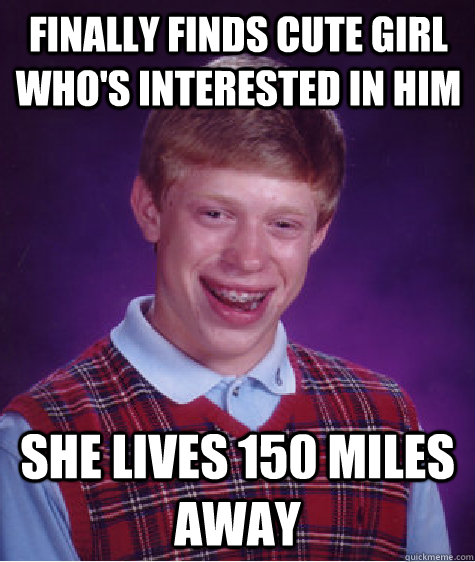 Finally finds cute girl who's interested in him She lives 150 miles away  Bad Luck Brian