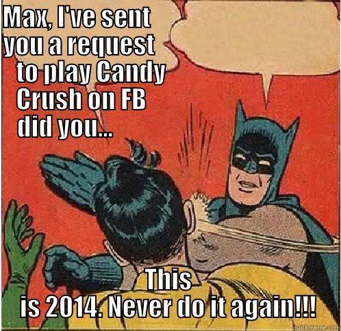 MAX, I'VE SENT                                       YOU A REQUEST                                      TO PLAY CANDY                                 CRUSH ON FB                                     DID YOU...                                            THIS IS 2014. NEVER DO IT AGAIN!!! Batman Slapping Robin