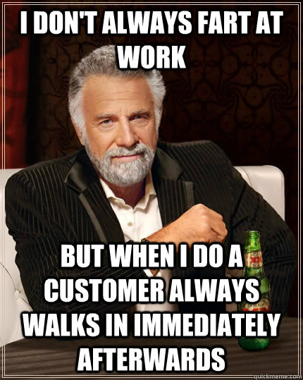 I don't always fart at work but when i do a customer always walks in immediately afterwards  The Most Interesting Man In The World