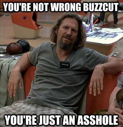 You're not wrong BuzzCut You're just an asshole  The Dude