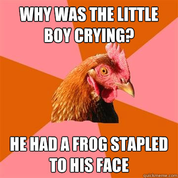 Why was the little boy crying? He had a frog stapled to his face  Anti-Joke Chicken