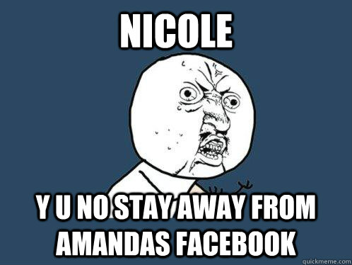 Nicole Y U NO STAY AWAY FROM AMANDAS FACEBOOK  Y U No