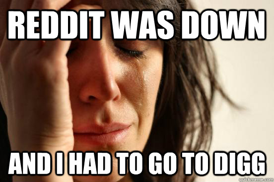 Reddit was down and I had to go to digg  First World Problems