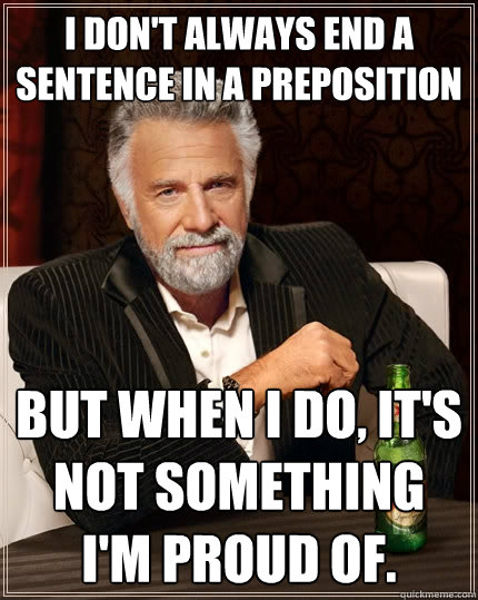 I don't always end a sentence in a preposition But when I do, It's not something I'm proud of. - I don't always end a sentence in a preposition But when I do, It's not something I'm proud of.  The Most Interesting Man In The World