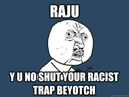 Raju y u no shut your racist trap beyotch - Raju y u no shut your racist trap beyotch  Y U No