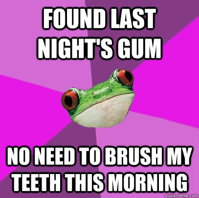 Found last night's gum no need to brush my teeth this morning  Foul Bachelorette Frog