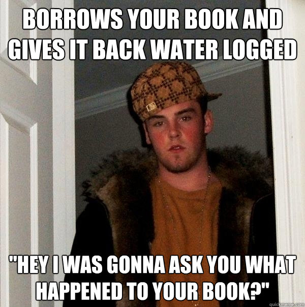 borrows your book and gives it back water logged 