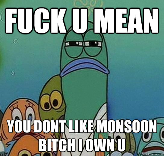 fuck u mean  you dont like monsoon bitch i own u - fuck u mean  you dont like monsoon bitch i own u  Serious fish SpongeBob