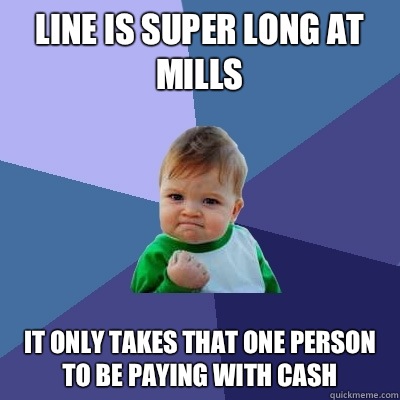 Line is super long at mills It only takes that one person to be paying with cash  Success Kid