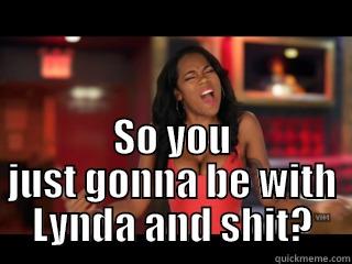  SO YOU JUST GONNA BE WITH LYNDA AND SHIT? Misc