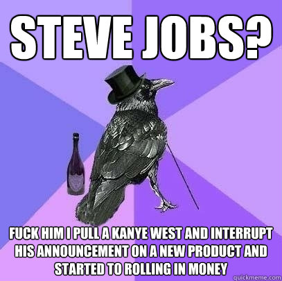 steve jobs? fuck him i pull a kanye west and interrupt his announcement on a new product and started to rolling in money   Rich Raven