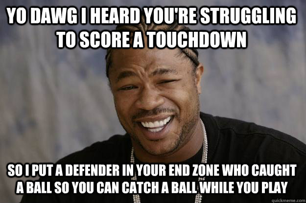 YO DAWG I HEARD YOU'RE STRUGGLING to score a touchdown SO i put a defender in your end zone who caught a ball so you can catch a ball while you play   Xzibit meme