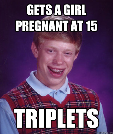 Gets a girl pregnant at 15 triplets  Bad Luck Brian