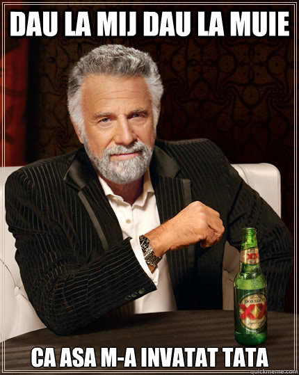 dau la mij dau la muie ca asa m-a invatat tata  The Most Interesting Man In The World