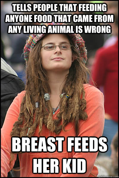 tells people that feeding anyone food that came from any living animal is wrong breast feeds her kid  College Liberal