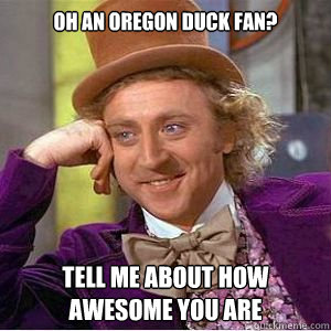 Oh an Oregon Duck fan? tell me about how awesome you are  willy wonka