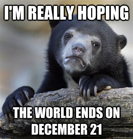 I'm really hoping the world ends on december 21  Confession Bear