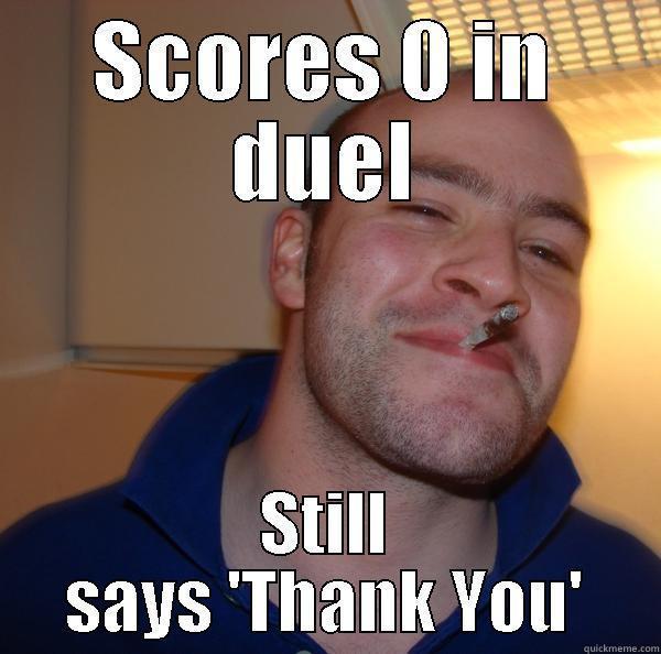 SCORES 0 IN DUEL STILL SAYS 'THANK YOU' Good Guy Greg 