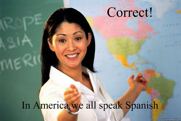 Correct! In America we all speak Spanish

  Unhelpful High School Teacher