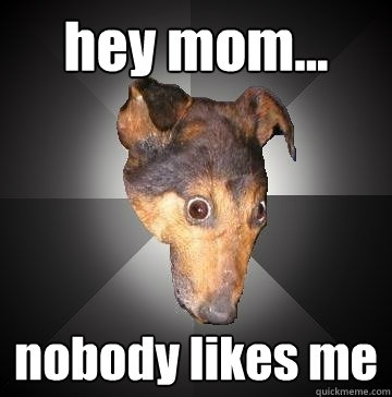 hey mom... nobody likes me  Depression Dog