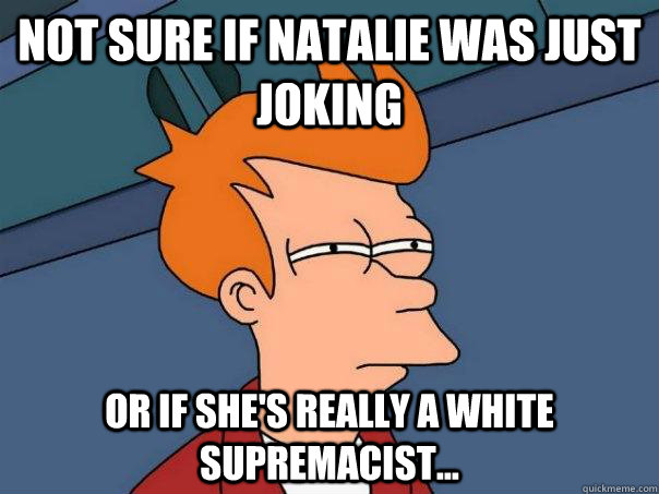 Not sure if Natalie was just joking Or if she's really a white supremacist... - Not sure if Natalie was just joking Or if she's really a white supremacist...  Futurama Fry