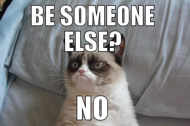 BE SOMEONE ELSE? NO Grumpy Cat