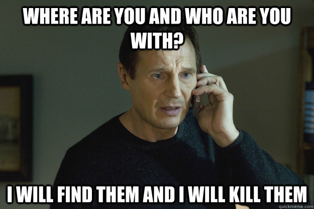 Where are you and who are you with? I will find them and I will kill them - Where are you and who are you with? I will find them and I will kill them  Taken Liam Neeson