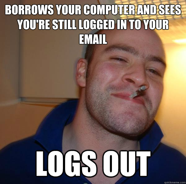 Borrows your computer and sees you're still logged in to your email logs out - Borrows your computer and sees you're still logged in to your email logs out  Misc