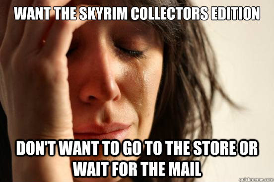 Want the Skyrim Collectors Edition Don't want to go to the store or wait for the mail  First World Problems